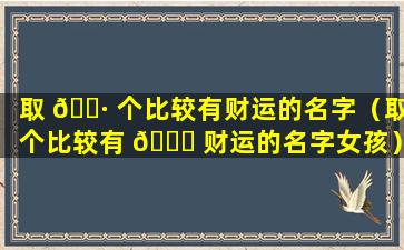 取 🌷 个比较有财运的名字（取个比较有 🐟 财运的名字女孩）